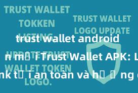 trust wallet android phiên bản mới Trust Wallet APK: Link tải an toàn và hướng dẫn cài đặt